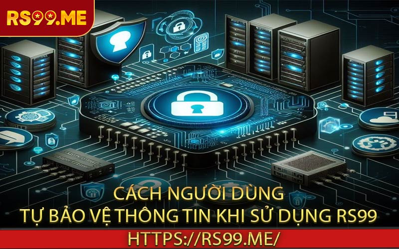Cách người dùng tự bảo vệ thông tin khi sử dụng RS99