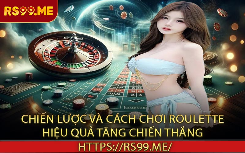 Chiến lược và cách chơi roulette hiệu quả tăng chiến thắng