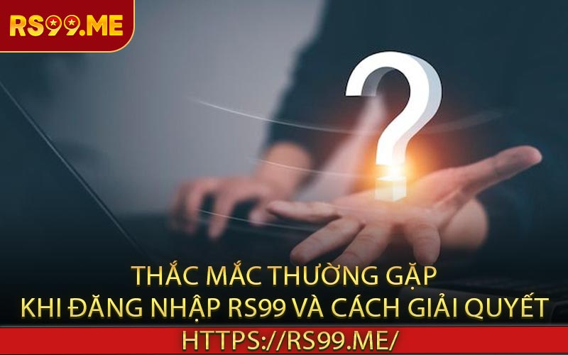 Thắc mắc thường gặp khi đăng nhập RS99 và cách giải quyết